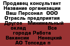 Продавец-консультант › Название организации ­ Ваш Персонал, ООО › Отрасль предприятия ­ Другое › Минимальный оклад ­ 27 000 - Все города Работа » Вакансии   . Ненецкий АО,Топседа п.